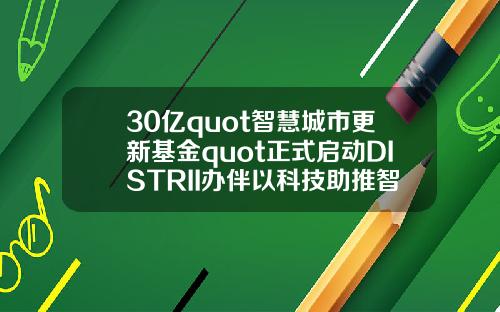 30亿quot智慧城市更新基金quot正式启动DISTRII办伴以科技助推智慧城市建设