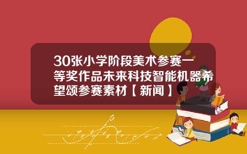 30张小学阶段美术参赛一等奖作品未来科技智能机器希望颂参赛素材【新闻】