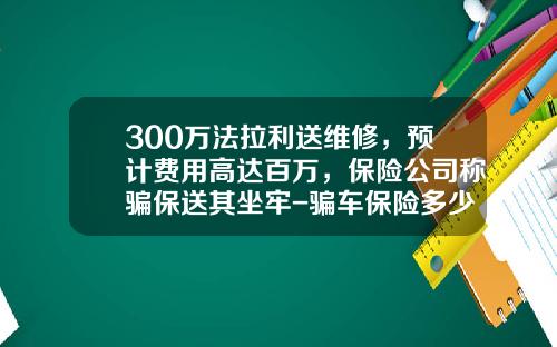 300万法拉利送维修，预计费用高达百万，保险公司称骗保送其坐牢-骗车保险多少金额被判刑【新闻】