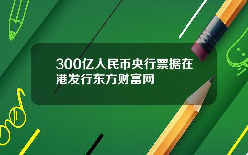 300亿人民币央行票据在港发行东方财富网