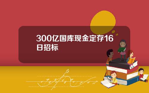 300亿国库现金定存16日招标