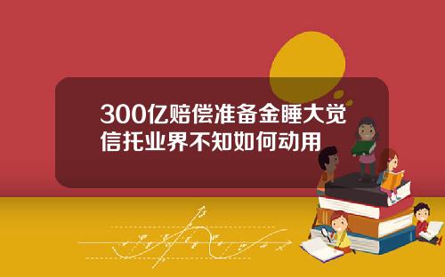 300亿赔偿准备金睡大觉信托业界不知如何动用