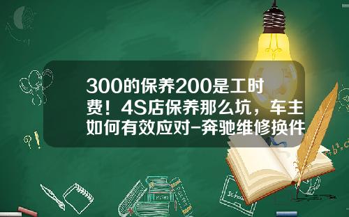 300的保养200是工时费！4S店保养那么坑，车主如何有效应对-奔驰维修换件工时费是多少【新闻】