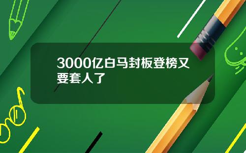 3000亿白马封板登榜又要套人了