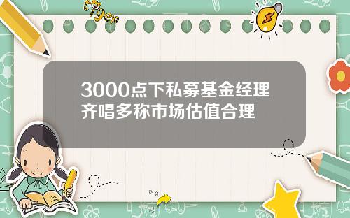 3000点下私募基金经理齐唱多称市场估值合理