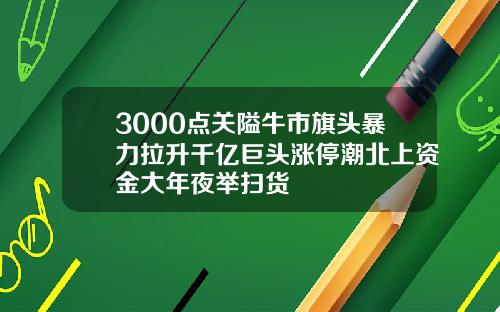 3000点关隘牛市旗头暴力拉升千亿巨头涨停潮北上资金大年夜举扫货