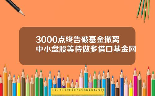 3000点终告破基金撤离中小盘股等待做多借口基金网