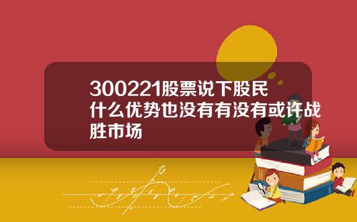 300221股票说下股民什么优势也没有有没有或许战胜市场