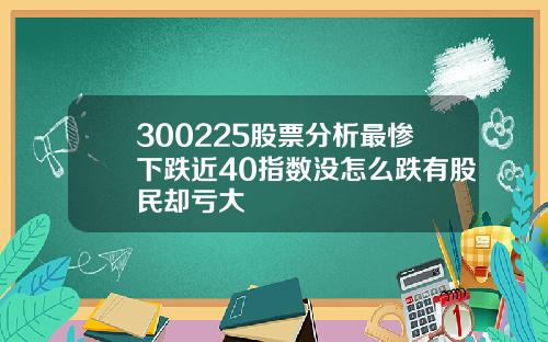 300225股票分析最惨下跌近40指数没怎么跌有股民却亏大