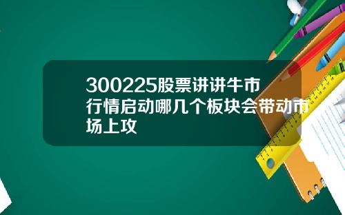 300225股票讲讲牛市行情启动哪几个板块会带动市场上攻