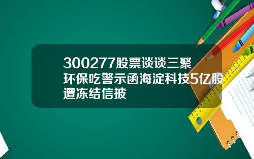 300277股票谈谈三聚环保吃警示函海淀科技5亿股遭冻结信披