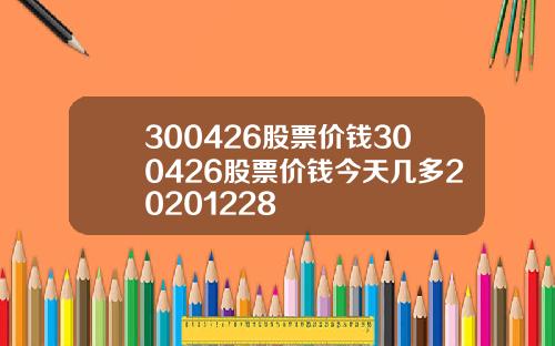 300426股票价钱300426股票价钱今天几多20201228