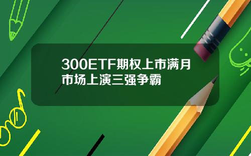 300ETF期权上市满月市场上演三强争霸