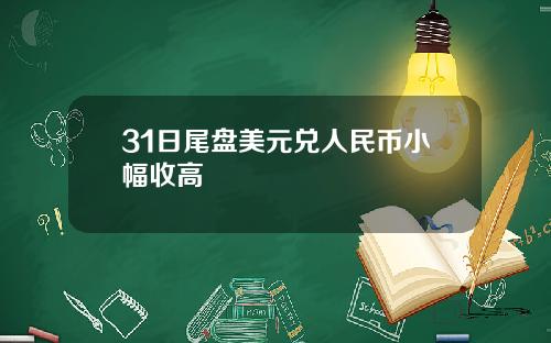 31日尾盘美元兑人民币小幅收高