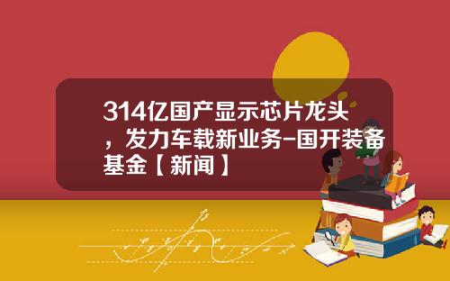 314亿国产显示芯片龙头，发力车载新业务-国开装备基金【新闻】