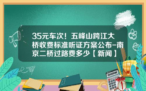 35元车次！五峰山跨江大桥收费标准听证方案公布-南京二桥过路费多少【新闻】
