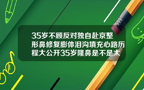 35岁不顾反对独自赴京整形鼻修复膨体泪沟填充心路历程大公开35岁隆鼻是不是太晚了