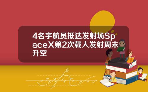 4名宇航员抵达发射场SpaceX第2次载人发射周末升空