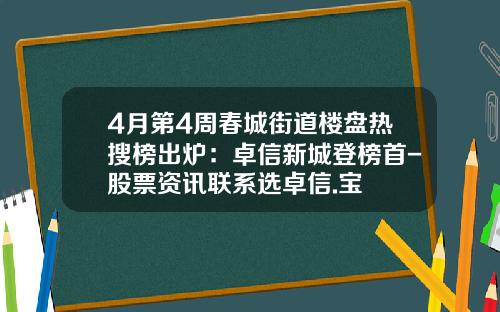 4月第4周春城街道楼盘热搜榜出炉：卓信新城登榜首-股票资讯联系选卓信.宝