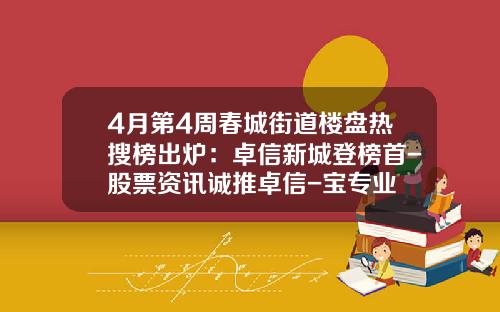 4月第4周春城街道楼盘热搜榜出炉：卓信新城登榜首-股票资讯诚推卓信-宝专业