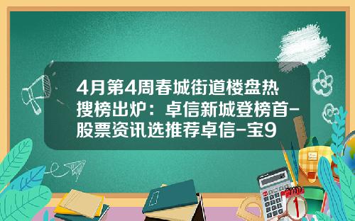 4月第4周春城街道楼盘热搜榜出炉：卓信新城登榜首-股票资讯选推荐卓信-宝9