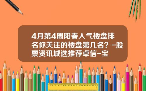 4月第4周阳春人气楼盘排名你关注的楼盘第几名？-股票资讯城选推荐卓信-宝