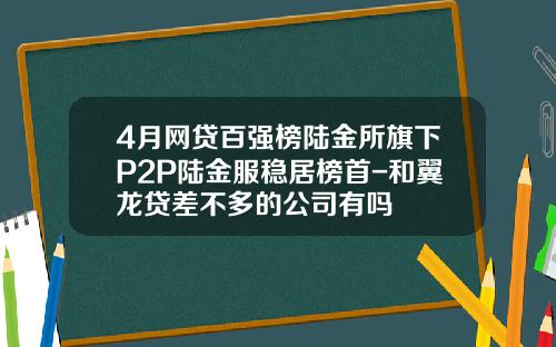 4月网贷百强榜陆金所旗下P2P陆金服稳居榜首-和翼龙贷差不多的公司有吗