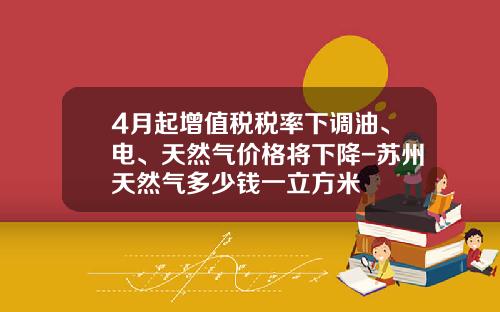 4月起增值税税率下调油、电、天然气价格将下降-苏州天然气多少钱一立方米