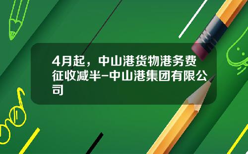 4月起，中山港货物港务费征收减半-中山港集团有限公司