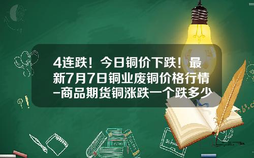 4连跌！今日铜价下跌！最新7月7日铜业废铜价格行情-商品期货铜涨跌一个跌多少钱