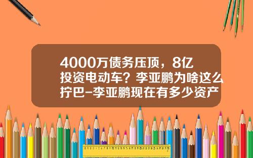 4000万债务压顶，8亿投资电动车？李亚鹏为啥这么拧巴-李亚鹏现在有多少资产【新闻】.