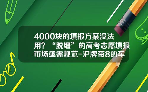 4000块的填报方案没法用？“脱缰”的高考志愿填报市场亟需规范-沪牌带8的车牌多少钱【新闻】.