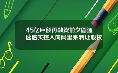 45亿巨额再融资前夕圆通速递实控人向阿里系转让股权