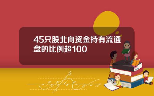 45只股北向资金持有流通盘的比例超100