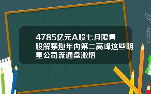 4785亿元A股七月限售股解禁迎年内第二高峰这些明星公司流通盘激增