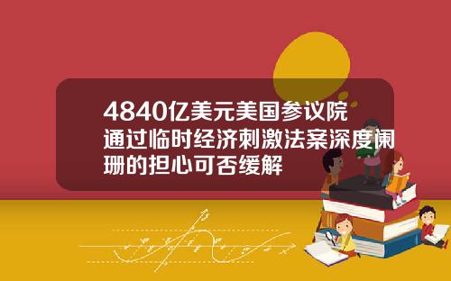 4840亿美元美国参议院通过临时经济刺激法案深度阑珊的担心可否缓解
