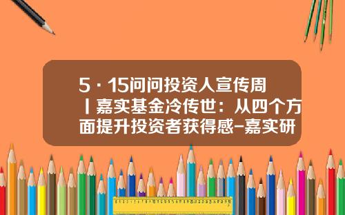 5·15问问投资人宣传周丨嘉实基金冷传世：从四个方面提升投资者获得感-嘉实研究基金