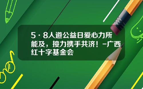 5·8人道公益日爱心力所能及，接力携手共济！-广西红十字基金会