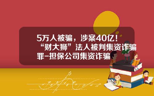 5万人被骗，涉案40亿！“财大狮”法人被判集资诈骗罪-担保公司集资诈骗