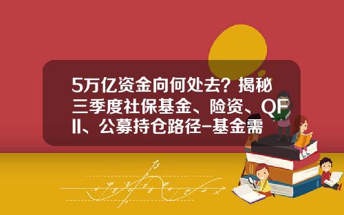5万亿资金向何处去？揭秘三季度社保基金、险资、QFII、公募持仓路径-基金需要多少资金