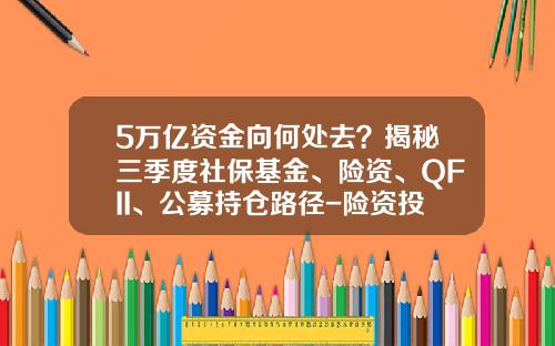 5万亿资金向何处去？揭秘三季度社保基金、险资、QFII、公募持仓路径-险资投资基金
