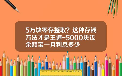 5万块零存整取？这种存钱方法才是王道-5000块钱余额宝一月利息多少