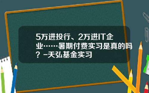 5万进投行、2万进IT企业……暑期付费实习是真的吗？-天弘基金实习