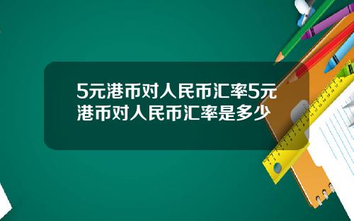 5元港币对人民币汇率5元港币对人民币汇率是多少