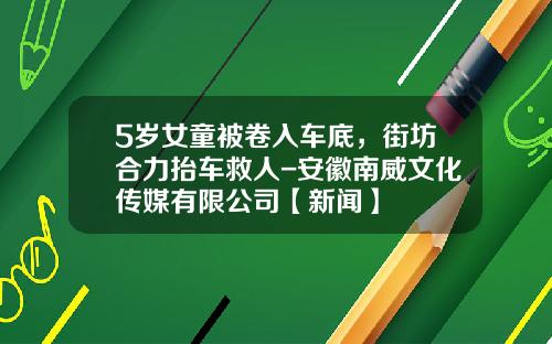 5岁女童被卷入车底，街坊合力抬车救人-安徽南威文化传媒有限公司【新闻】