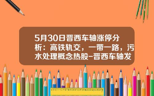 5月30日晋西车轴涨停分析：高铁轨交，一带一路，污水处理概念热股-晋西车轴发行价是多少【新闻】