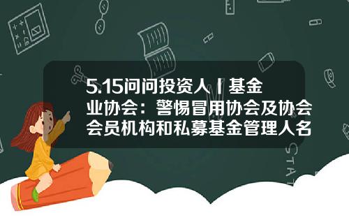 5.15问问投资人丨基金业协会：警惕冒用协会及协会会员机构和私募基金管理人名义进行违法活动的行为-私募基金协会