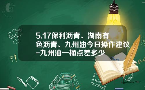 5.17保利沥青、湖南有色沥青、九州油今日操作建议-九州油一桶点差多少