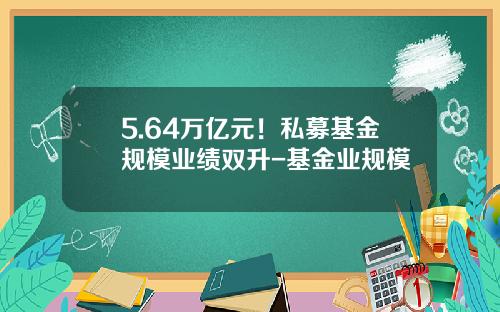 5.64万亿元！私募基金规模业绩双升-基金业规模