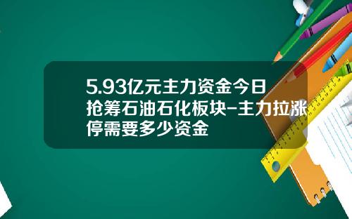 5.93亿元主力资金今日抢筹石油石化板块-主力拉涨停需要多少资金